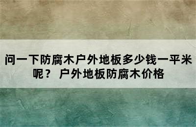 问一下防腐木户外地板多少钱一平米呢？ 户外地板防腐木价格